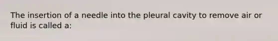 The insertion of a needle into the pleural cavity to remove air or fluid is called a: