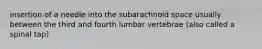 insertion of a needle into the subarachnoid space usually between the third and fourth lumbar vertebrae (also called a spinal tap)