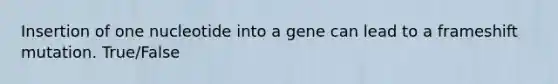 Insertion of one nucleotide into a gene can lead to a frameshift mutation. True/False