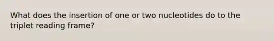 What does the insertion of one or two nucleotides do to the triplet reading frame?