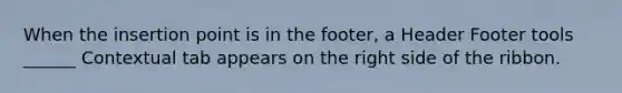 When the insertion point is in the footer, a Header Footer tools ______ Contextual tab appears on the right side of the ribbon.