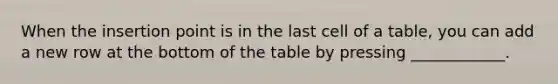 When the insertion point is in the last cell of a table, you can add a new row at the bottom of the table by pressing ____________.