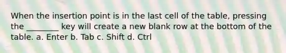 When the insertion point is in the last cell of the table, pressing the ________ key will create a new blank row at the bottom of the table. a. Enter b. Tab c. Shift d. Ctrl