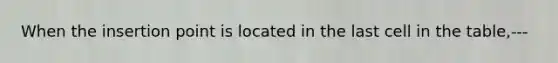 When the insertion point is located in the last cell in the table,---