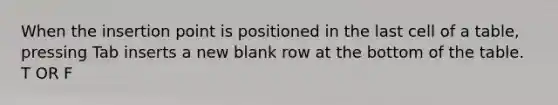 When the insertion point is positioned in the last cell of a table, pressing Tab inserts a new blank row at the bottom of the table. T OR F