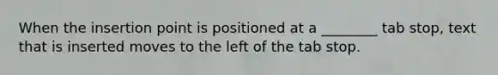 When the insertion point is positioned at a ________ tab stop, text that is inserted moves to the left of the tab stop.