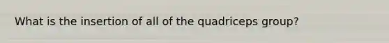 What is the insertion of all of the quadriceps group?