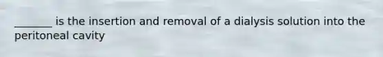 _______ is the insertion and removal of a dialysis solution into the peritoneal cavity