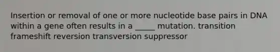 Insertion or removal of one or more nucleotide base pairs in DNA within a gene often results in a _____ mutation. transition frameshift reversion transversion suppressor