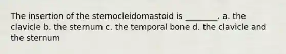 The insertion of the sternocleidomastoid is ________. a. the clavicle b. the sternum c. the temporal bone d. the clavicle and the sternum