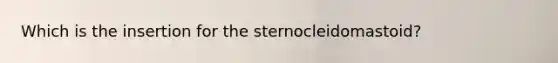 Which is the insertion for the sternocleidomastoid?