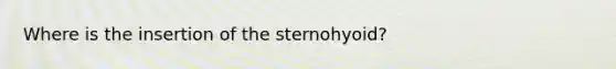 Where is the insertion of the sternohyoid?