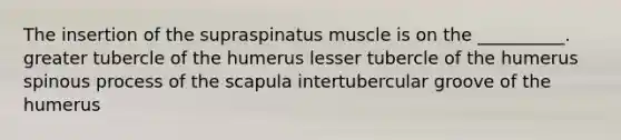 The insertion of the supraspinatus muscle is on the __________. greater tubercle of the humerus lesser tubercle of the humerus spinous process of the scapula intertubercular groove of the humerus