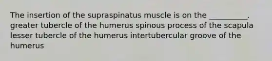 The insertion of the supraspinatus muscle is on the __________. greater tubercle of the humerus spinous process of the scapula lesser tubercle of the humerus intertubercular groove of the humerus