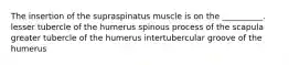 The insertion of the supraspinatus muscle is on the __________. lesser tubercle of the humerus spinous process of the scapula greater tubercle of the humerus intertubercular groove of the humerus