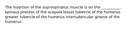 The insertion of the supraspinatus muscle is on the __________. spinous process of the scapula lesser tubercle of the humerus greater tubercle of the humerus intertubercular groove of the humerus