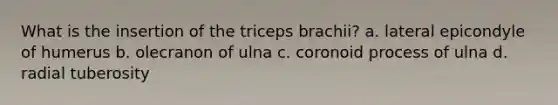 What is the insertion of the triceps brachii? a. lateral epicondyle of humerus b. olecranon of ulna c. coronoid process of ulna d. radial tuberosity