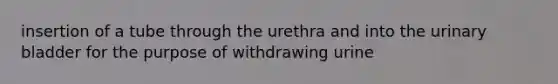 insertion of a tube through the urethra and into the <a href='https://www.questionai.com/knowledge/kb9SdfFdD9-urinary-bladder' class='anchor-knowledge'>urinary bladder</a> for the purpose of withdrawing urine