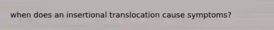 when does an insertional translocation cause symptoms?