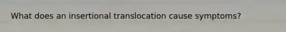 What does an insertional translocation cause symptoms?