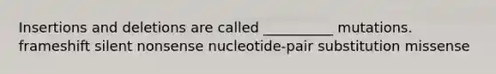 Insertions and deletions are called __________ mutations. frameshift silent nonsense nucleotide-pair substitution missense