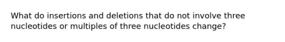 What do insertions and deletions that do not involve three nucleotides or multiples of three nucleotides change?