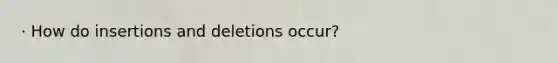 · How do insertions and deletions occur?