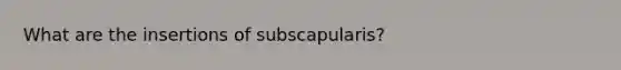 What are the insertions of subscapularis?