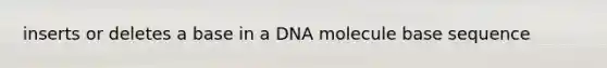 inserts or deletes a base in a DNA molecule base sequence