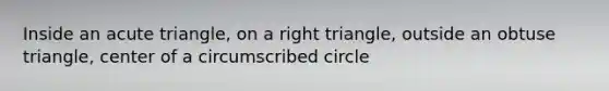 Inside an acute triangle, on a right triangle, outside an obtuse triangle, center of a circumscribed circle