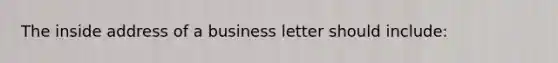 The inside address of a business letter should include: