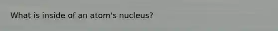 What is inside of an atom's nucleus?