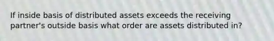 If inside basis of distributed assets exceeds the receiving partner's outside basis what order are assets distributed in?