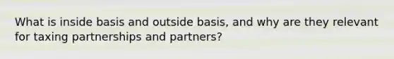 What is inside basis and outside basis, and why are they relevant for taxing partnerships and partners?