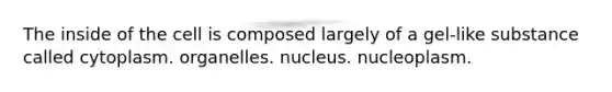 The inside of the cell is composed largely of a gel-like substance called cytoplasm. organelles. nucleus. nucleoplasm.