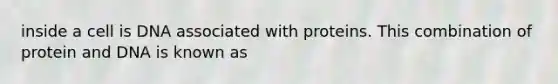 inside a cell is DNA associated with proteins. This combination of protein and DNA is known as