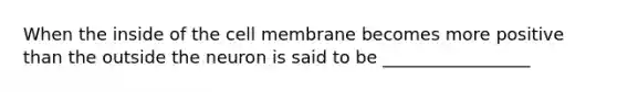 When the inside of the cell membrane becomes more positive than the outside the neuron is said to be _________________