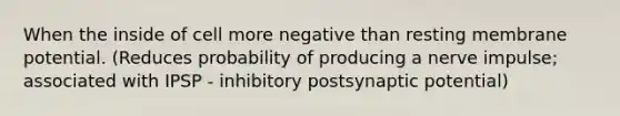 When the inside of cell more negative than resting membrane potential. (Reduces probability of producing a nerve impulse; associated with IPSP - inhibitory postsynaptic potential)