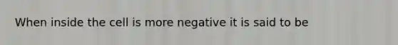 When inside the cell is more negative it is said to be