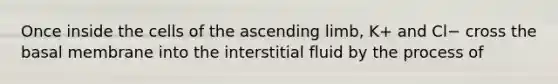 Once inside the cells of the ascending limb, K+ and Cl− cross the basal membrane into the interstitial fluid by the process of