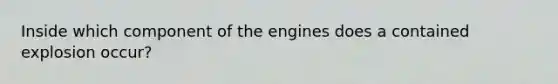 Inside which component of the engines does a contained explosion occur?