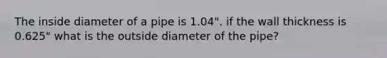 The inside diameter of a pipe is 1.04". if the wall thickness is 0.625" what is the outside diameter of the pipe?