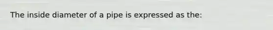 The inside diameter of a pipe is expressed as the: