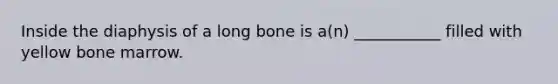 Inside the diaphysis of a long bone is a(n) ___________ filled with yellow bone marrow.