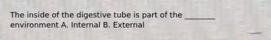 The inside of the digestive tube is part of the ________ environment A. Internal B. External