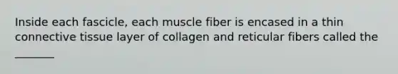 Inside each fascicle, each muscle fiber is encased in a thin connective tissue layer of collagen and reticular fibers called the _______