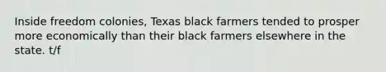 Inside freedom colonies, Texas black farmers tended to prosper more economically than their black farmers elsewhere in the state. t/f