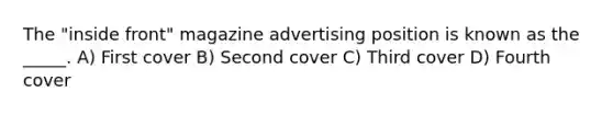 The "inside front" magazine advertising position is known as the _____. A) First cover B) Second cover C) Third cover D) Fourth cover