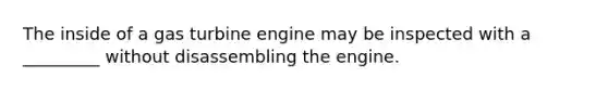 The inside of a gas turbine engine may be inspected with a _________ without disassembling the engine.