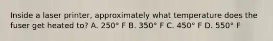 Inside a laser printer, approximately what temperature does the fuser get heated to? A. 250° F B. 350° F C. 450° F D. 550° F